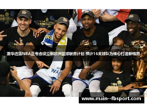 萧华透露NBA正考虑设立新欧洲篮球联赛计划 预计16支球队为核心打造新格局 萧华透露NBA正考虑设立新欧洲篮球联赛计划 预计16支球队为核心打造新格局