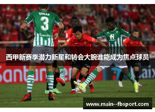 西甲新赛季潜力新星和转会大腕谁能成为焦点球员