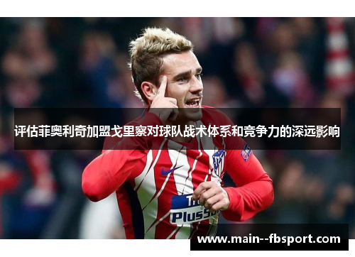 评估菲奥利奇加盟戈里察对球队战术体系和竞争力的深远影响