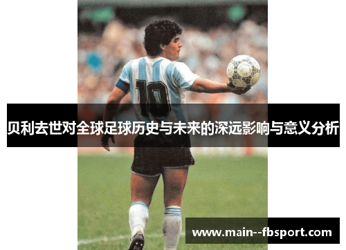 贝利去世对全球足球历史与未来的深远影响与意义分析