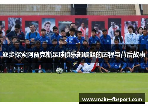 逐步探索阿贾克斯足球俱乐部崛起的历程与背后故事