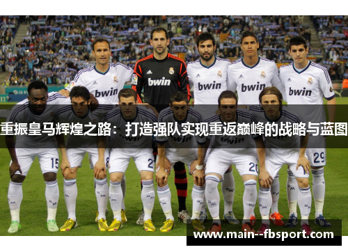 重振皇马辉煌之路:打造强队实现重返巅峰的战略与蓝图 重振皇马辉煌之路:打造强队实现重返巅峰的战略与蓝图