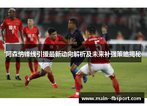 阿森纳锋线引援最新动向解析及未来补强策略揭秘