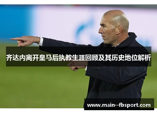 齐达内离开皇马后执教生涯回顾及其历史地位解析 齐达内离开皇马后执教生涯回顾及其历史地位解析