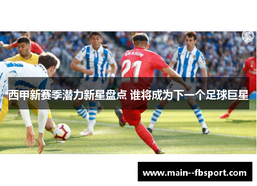西甲新赛季潜力新星盘点 谁将成为下一个足球巨星