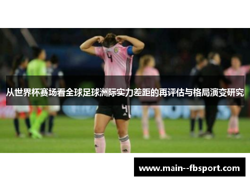 从世界杯赛场看全球足球洲际实力差距的再评估与格局演变研究