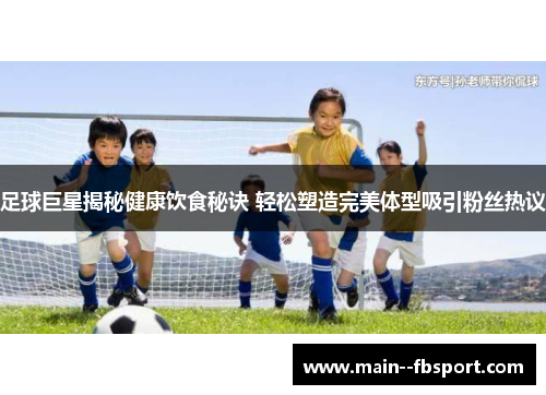 足球巨星揭秘健康饮食秘诀 轻松塑造完美体型吸引粉丝热议 足球巨星揭秘健康饮食秘诀 轻松塑造完美体型吸引粉丝热议