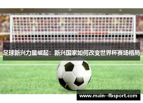 足球新兴力量崛起：新兴国家如何改变世界杯赛场格局