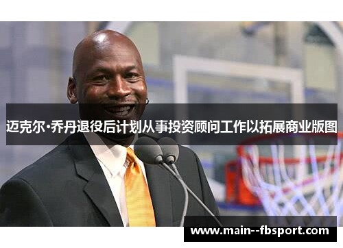 迈克尔·乔丹退役后计划从事投资顾问工作以拓展商业版图 迈克尔·乔丹退役后计划从事投资顾问工作以拓展商业版图
