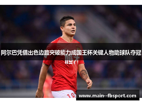 阿尔巴凭借出色边路突破能力成国王杯关键人物助球队夺冠