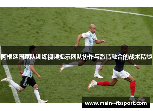 阿根廷国家队训练视频揭示团队协作与激情融合的战术精髓
