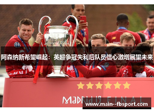 阿森纳新希望崛起：英超争冠失利后队员信心激增展望未来
