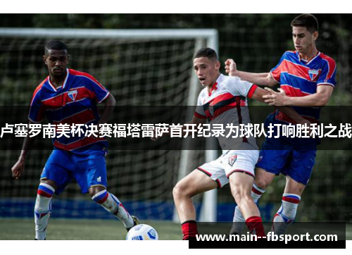 卢塞罗南美杯决赛福塔雷萨首开纪录为球队打响胜利之战