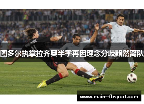 图多尔执掌拉齐奥半季再因理念分歧黯然离队