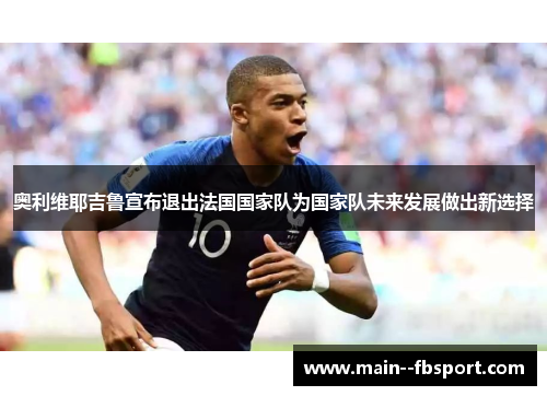 奥利维耶吉鲁宣布退出法国国家队为国家队未来发展做出新选择