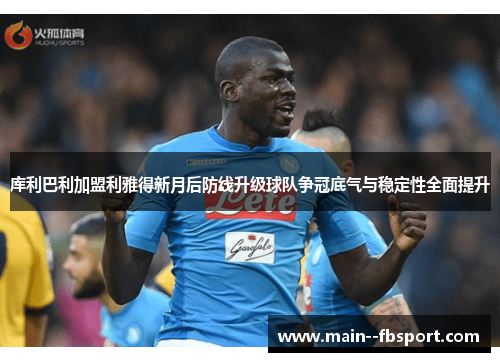 库利巴利加盟利雅得新月后防线升级球队争冠底气与稳定性全面提升