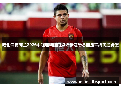 归化锋霸阿兰2026中超连场破门点燃争冠悬念国足锋线再迎希望 归化锋霸阿兰2026中超连场破门点燃争冠悬念国足锋线再迎希望