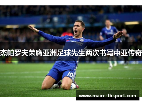 杰帕罗夫荣膺亚洲足球先生两次书写中亚传奇 杰帕罗夫荣膺亚洲足球先生两次书写中亚传奇