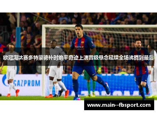欧冠淘汰赛多特蒙德补时绝平奇迹上演晋级悬念延续全场沸腾到最后 欧冠淘汰赛多特蒙德补时绝平奇迹上演晋级悬念延续全场沸腾到最后