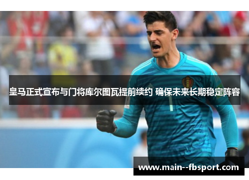 皇马正式宣布与门将库尔图瓦提前续约 确保未来长期稳定阵容