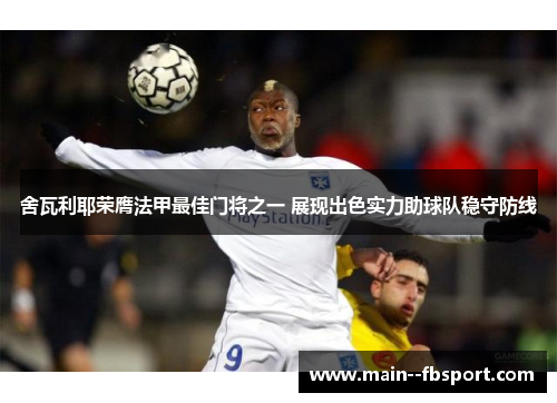 舍瓦利耶荣膺法甲最佳门将之一 展现出色实力助球队稳守防线