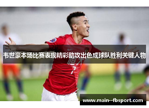 韦世豪本场比赛表现精彩助攻出色成球队胜利关键人物 韦世豪本场比赛表现精彩助攻出色成球队胜利关键人物