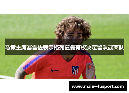 马竞主席塞雷佐表示格列兹曼有权决定留队或离队