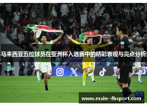 马来西亚五位球员在亚洲杯入选赛中的精彩表现与亮点分析