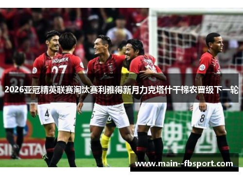 2026亚冠精英联赛淘汰赛利雅得新月力克塔什干棉农晋级下一轮