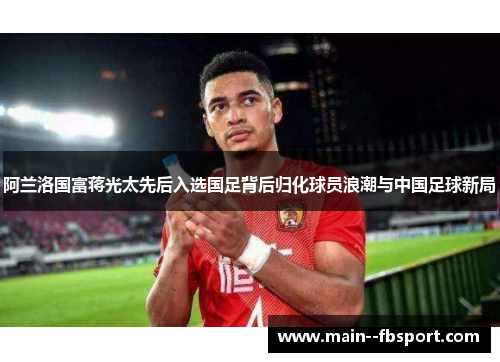 阿兰洛国富蒋光太先后入选国足背后归化球员浪潮与中国足球新局