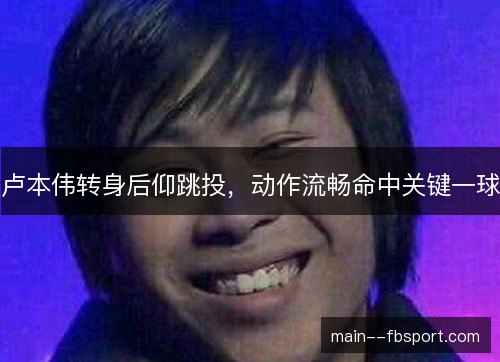 卢本伟转身后仰跳投，动作流畅命中关键一球