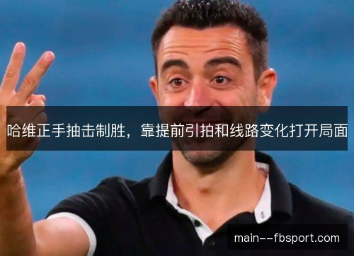 哈维正手抽击制胜，靠提前引拍和线路变化打开局面